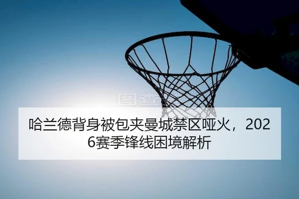 哈兰德背身被包夹曼城禁区哑火，2026赛季锋线困境解析